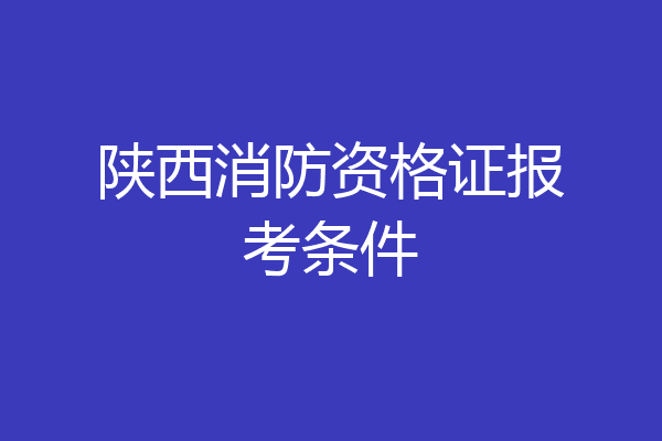 陕西消防资格证报考条件