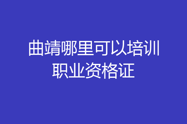 曲靖哪里可以培训职业资格证