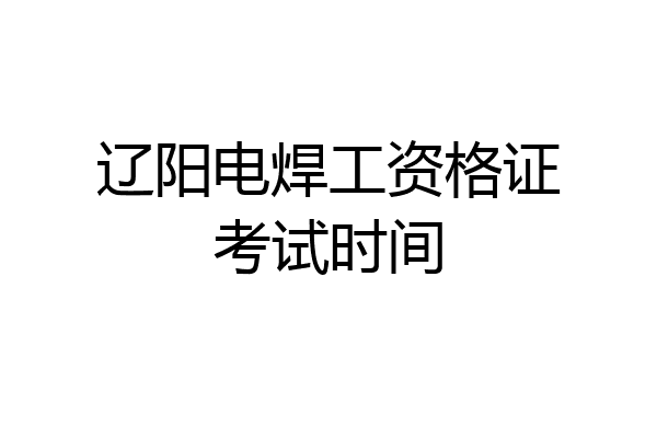 辽阳电焊工资格证考试时间