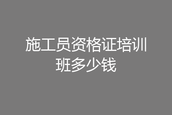 施工员资格证培训班多少钱