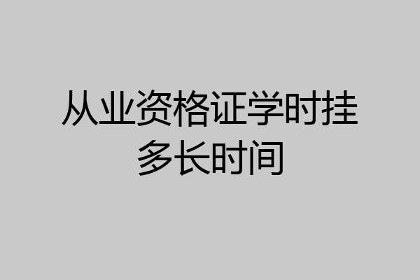 从业资格证学时挂多长时间