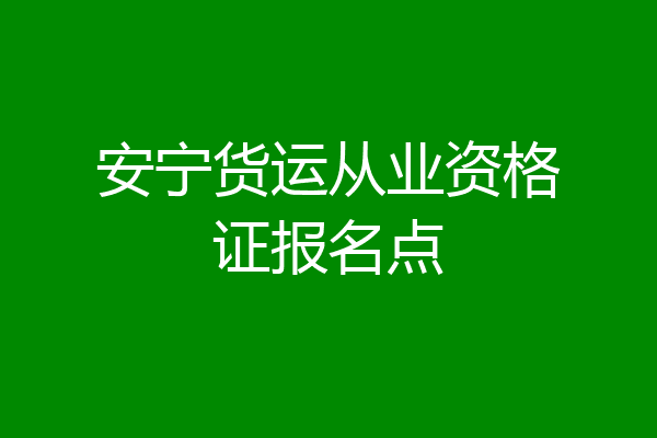 安宁货运从业资格证报名点