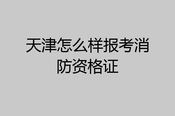 天津怎么样报考消防资格证