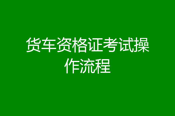 货车资格证考试操作流程