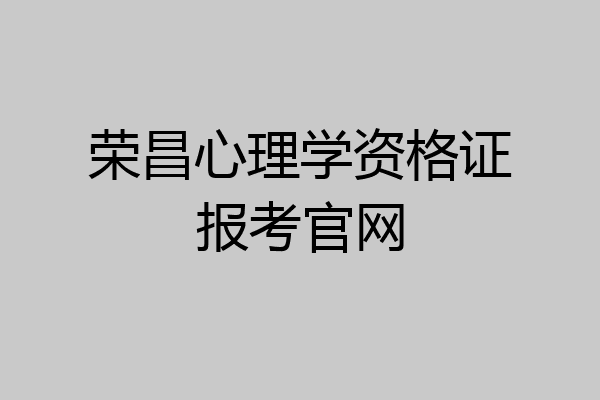 荣昌心理学资格证报考官网