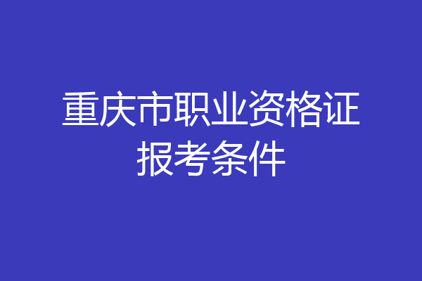 重庆市职业资格证报考条件