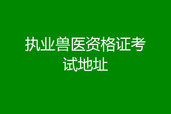 执业兽医资格证考试地址