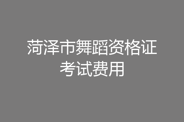 菏泽市舞蹈资格证考试费用