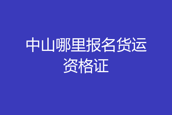 中山哪里报名货运资格证