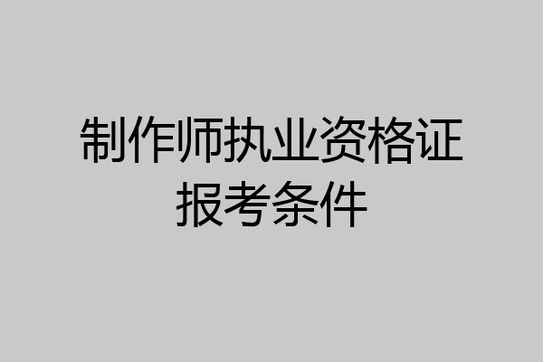 制作师执业资格证报考条件