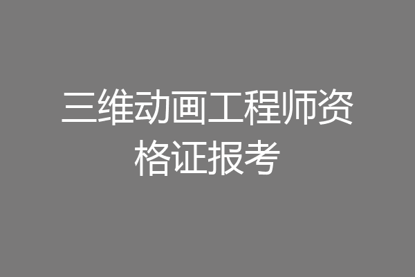 三维动画工程师资格证报考