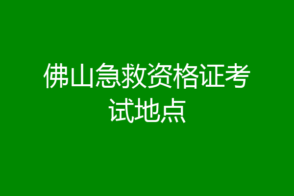 佛山急救资格证考试地点
