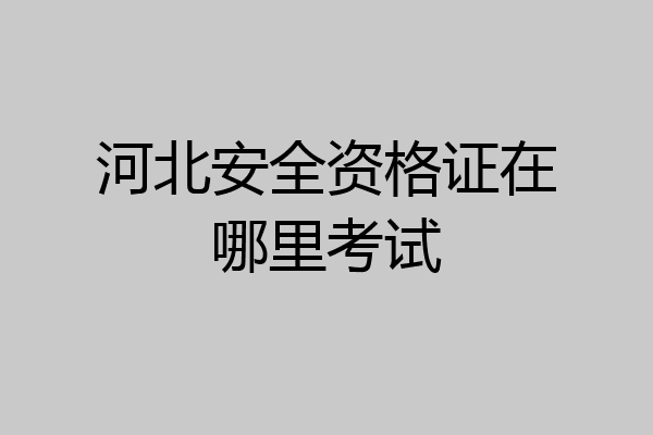 河北安全资格证在哪里考试