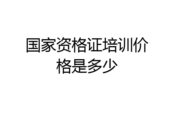 国家资格证培训价格是多少