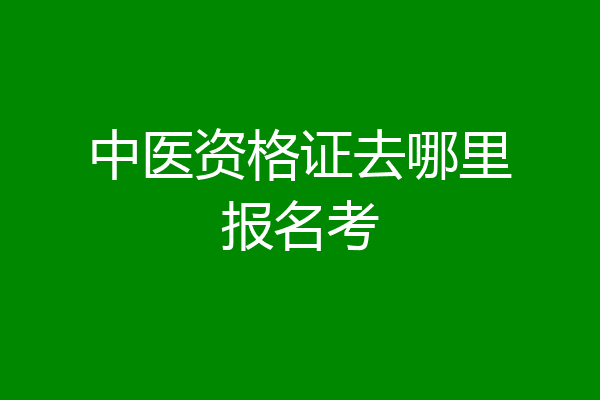 中医资格证去哪里报名考