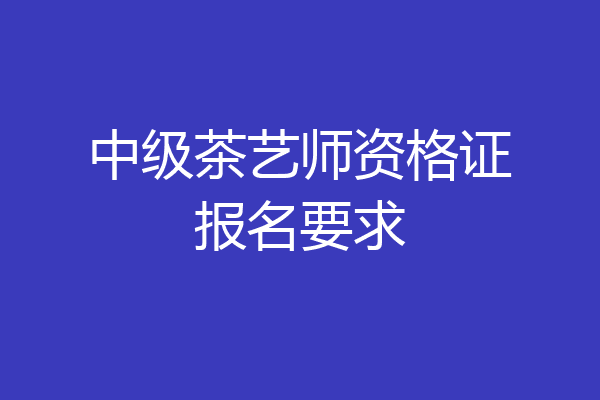 中级茶艺师资格证报名要求
