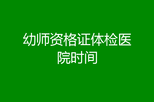 幼师资格证体检医院时间
