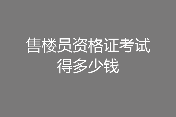售楼员资格证考试得多少钱