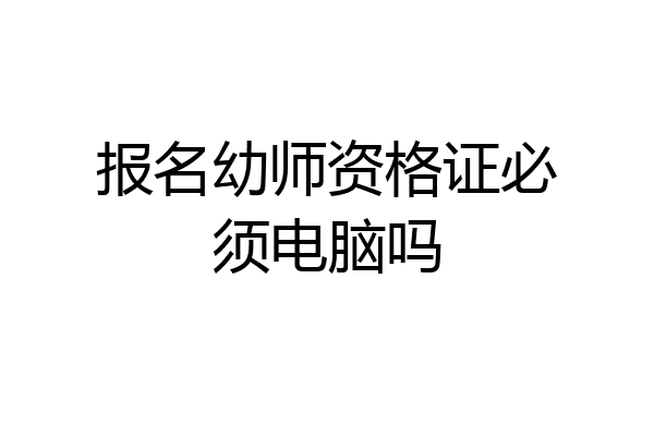 报名幼师资格证必须电脑吗
