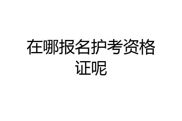 在哪报名护考资格证呢