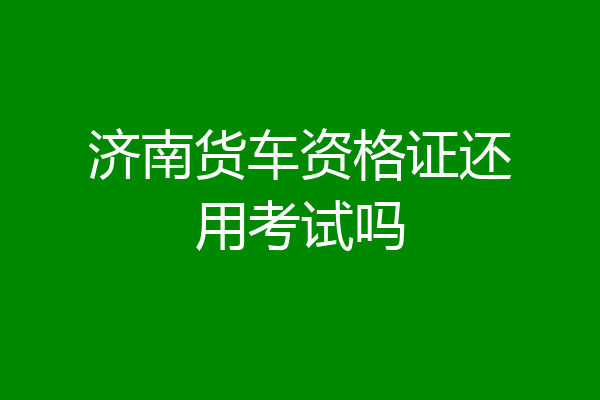 济南货车资格证还用考试吗