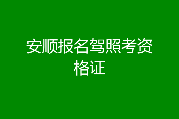 安顺报名驾照考资格证