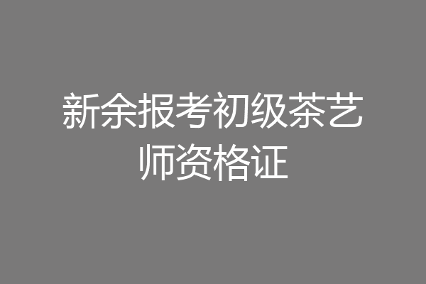 新余报考初级茶艺师资格证