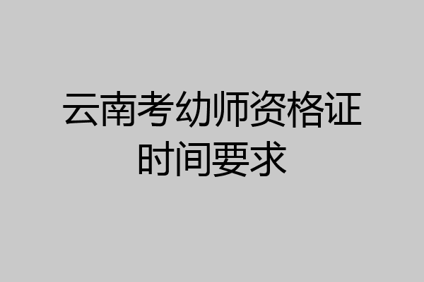 云南考幼师资格证时间要求
