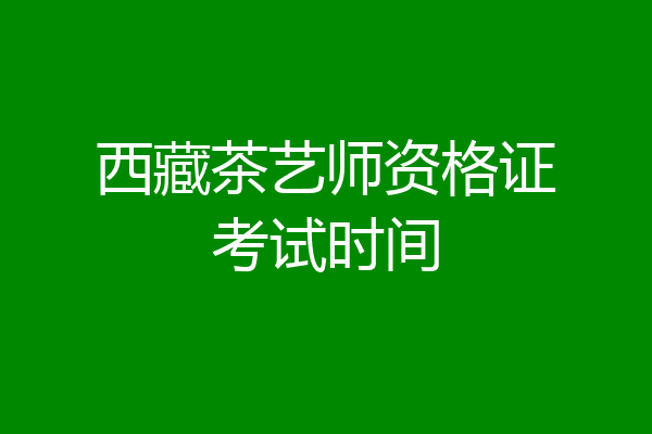 西藏茶艺师资格证考试时间