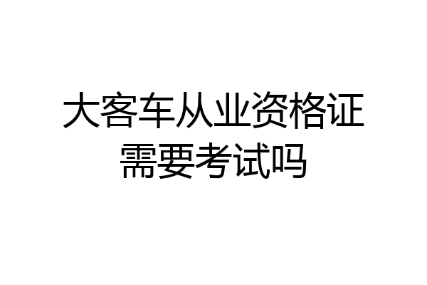 大客车从业资格证需要考试吗