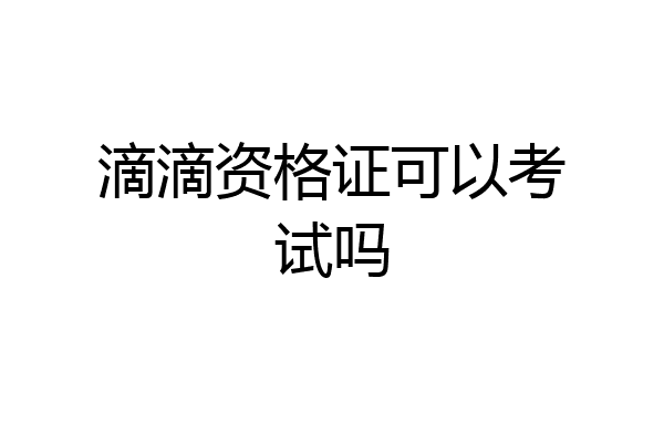 滴滴资格证可以考试吗