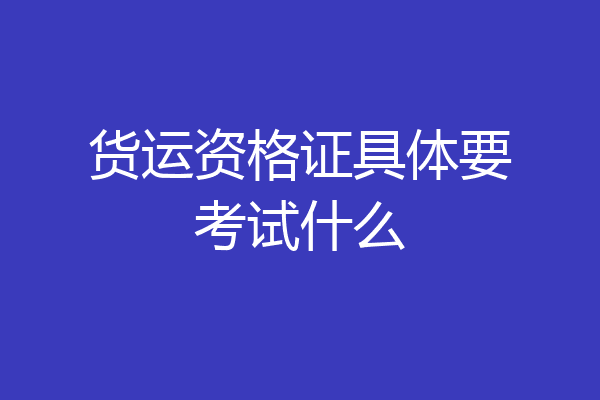 货运资格证具体要考试什么