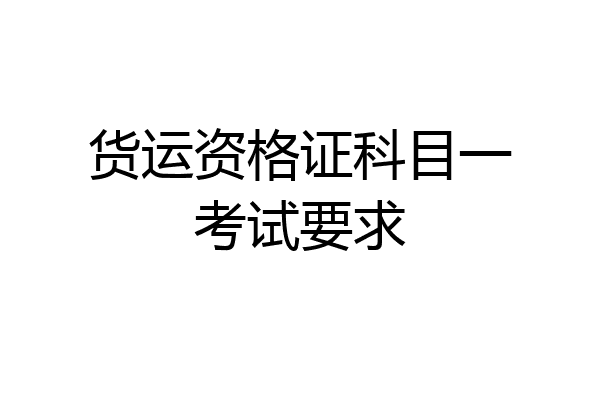 货运资格证科目一考试要求