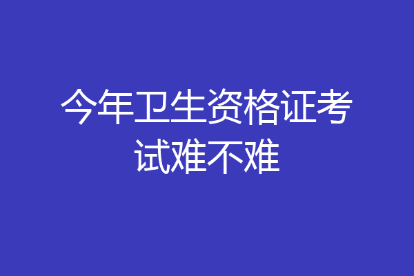 今年卫生资格证考试难不难