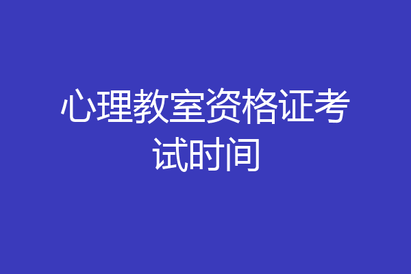 心理教室资格证考试时间