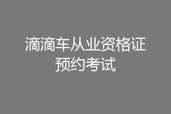 滴滴车从业资格证预约考试