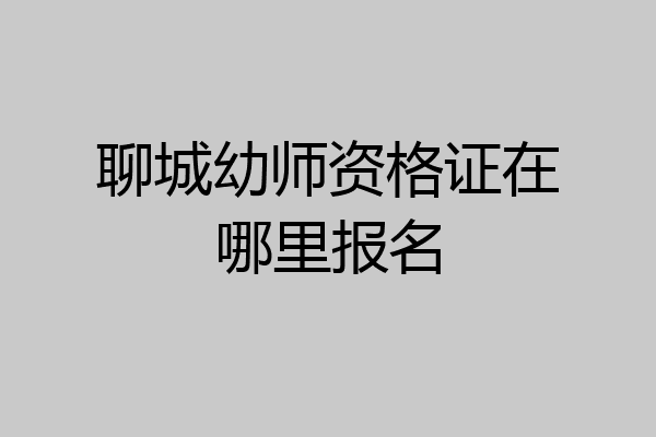 聊城幼师资格证在哪里报名