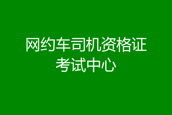 网约车司机资格证考试中心