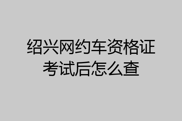 绍兴网约车资格证考试后怎么查