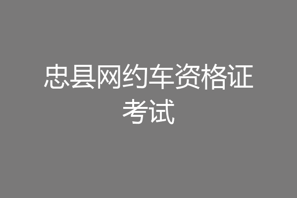 忠县网约车资格证考试