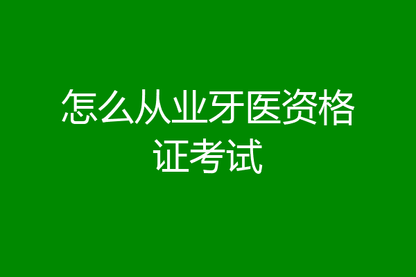 怎么从业牙医资格证考试