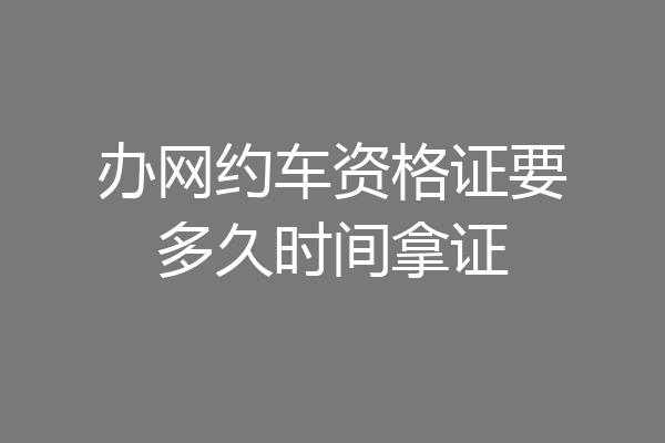 办网约车资格证要多久时间拿证
