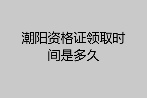 潮阳资格证领取时间是多久