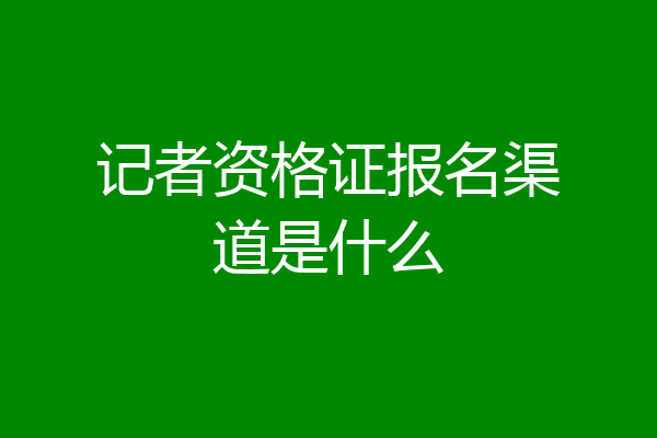 记者资格证报名渠道是什么
