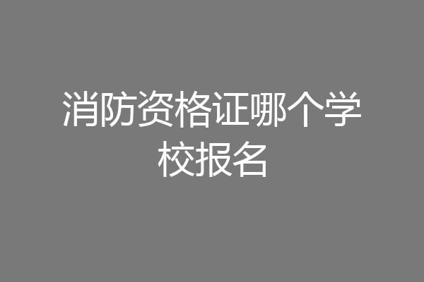 消防资格证哪个学校报名