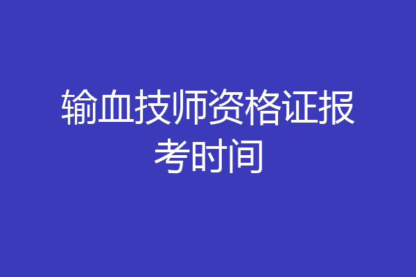 输血技师资格证报考时间