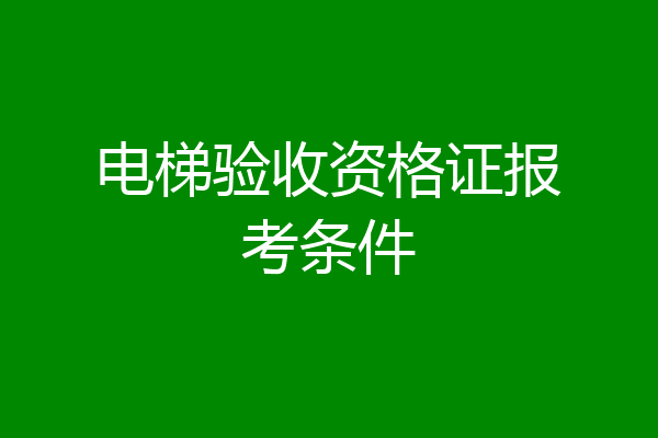 电梯验收资格证报考条件