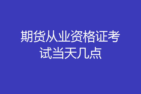 期货从业资格证考试当天几点