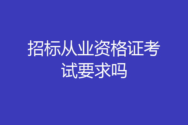 招标从业资格证考试要求吗