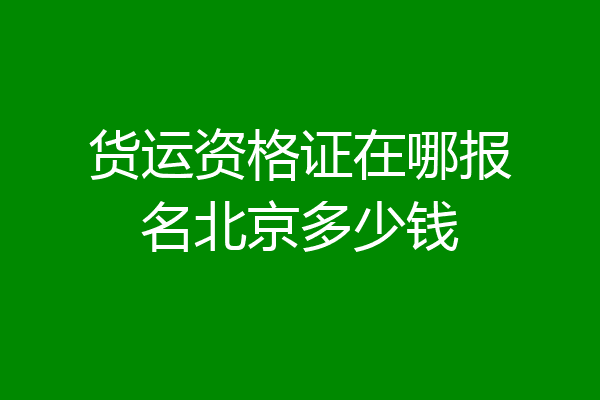 货运资格证在哪报名北京多少钱